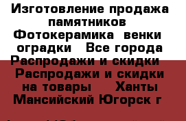 Изготовление продажа памятников. Фотокерамика, венки, оградки - Все города Распродажи и скидки » Распродажи и скидки на товары   . Ханты-Мансийский,Югорск г.